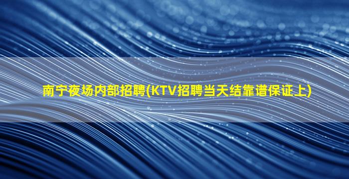 南宁夜场内部招聘(KTV招聘当天结靠谱保证上)
