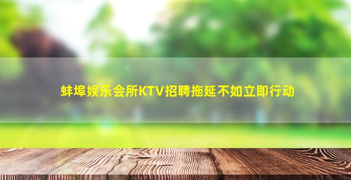 蚌埠娱乐会所KTV招聘拖延不如立即行动